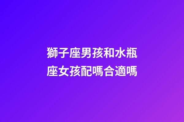 獅子座男孩和水瓶座女孩配嗎合適嗎-第1張-星座運勢-玄機派