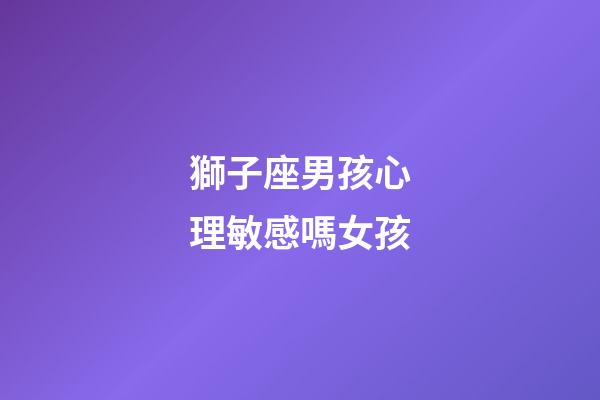 獅子座男孩心理敏感嗎女孩-第1張-星座運勢-玄機派