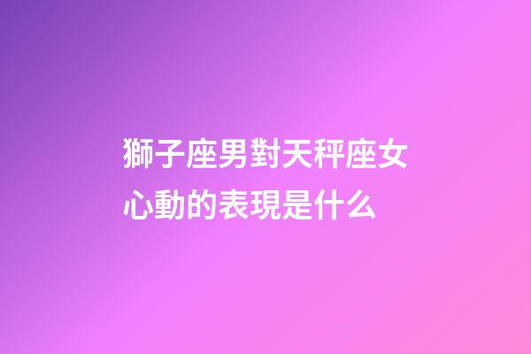 獅子座男對天秤座女心動的表現是什么-第1張-星座運勢-玄機派