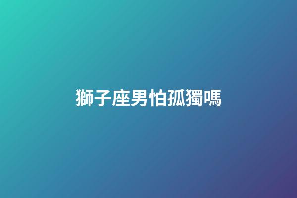 獅子座男怕孤獨嗎-第1張-星座運勢-玄機派