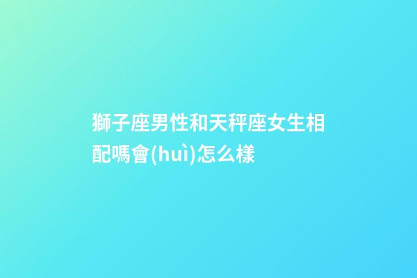 獅子座男性和天秤座女生相配嗎會(huì)怎么樣-第1張-星座運(yùn)勢(shì)-玄機(jī)派