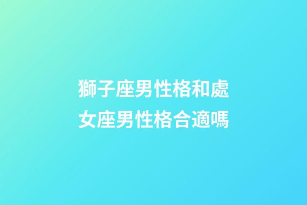 獅子座男性格和處女座男性格合適嗎-第1張-星座運勢-玄機派