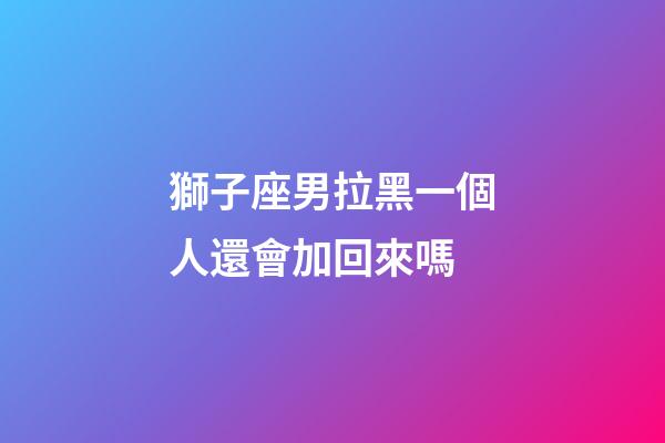 獅子座男拉黑一個人還會加回來嗎-第1張-星座運勢-玄機派