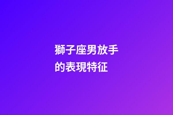 獅子座男放手的表現特征-第1張-星座運勢-玄機派