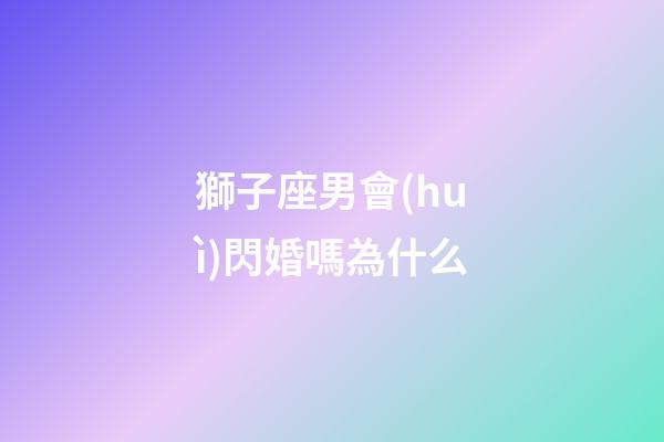 獅子座男會(huì)閃婚嗎為什么-第1張-星座運(yùn)勢(shì)-玄機(jī)派