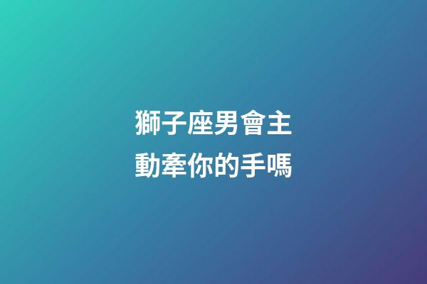 獅子座男會主動牽你的手嗎-第1張-星座運勢-玄機派