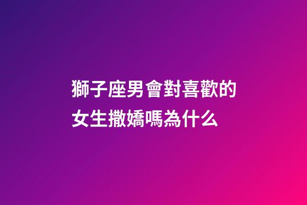 獅子座男會對喜歡的女生撒嬌嗎為什么-第1張-星座運勢-玄機派