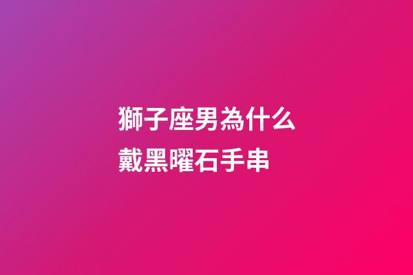 獅子座男為什么戴黑曜石手串-第1張-星座運勢-玄機派