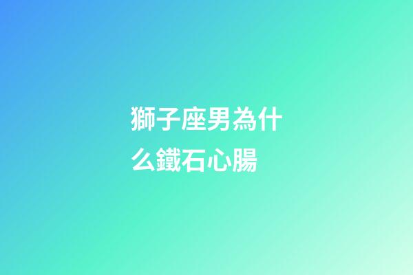 獅子座男為什么鐵石心腸