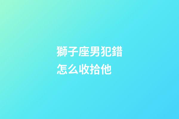 獅子座男犯錯怎么收拾他-第1張-星座運勢-玄機派