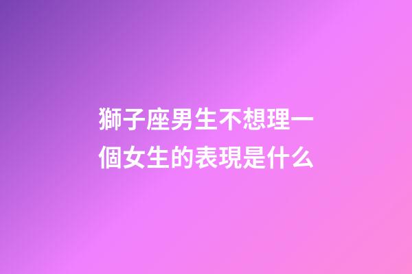 獅子座男生不想理一個女生的表現是什么-第1張-星座運勢-玄機派