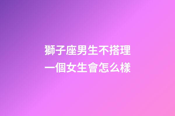 獅子座男生不搭理一個女生會怎么樣-第1張-星座運勢-玄機派