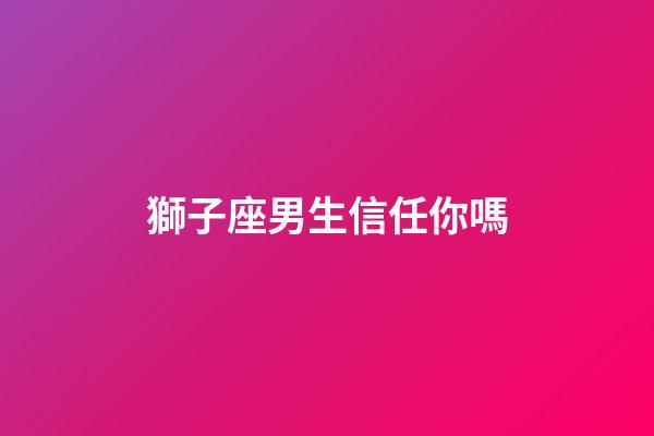 獅子座男生信任你嗎-第1張-星座運勢-玄機派