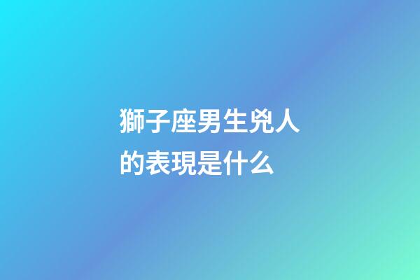 獅子座男生兇人的表現是什么-第1張-星座運勢-玄機派