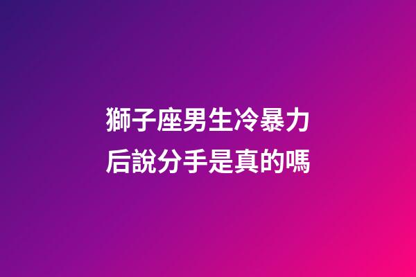 獅子座男生冷暴力后說分手是真的嗎-第1張-星座運勢-玄機派