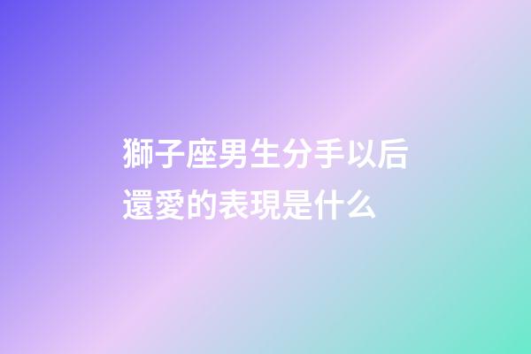 獅子座男生分手以后還愛的表現是什么-第1張-星座運勢-玄機派
