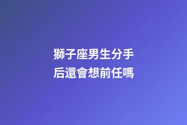 獅子座男生分手后還會想前任嗎-第1張-星座運勢-玄機派