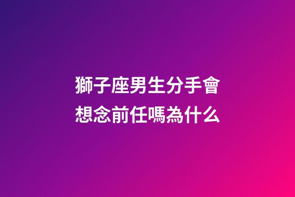 獅子座男生分手會想念前任嗎為什么-第1張-星座運勢-玄機派