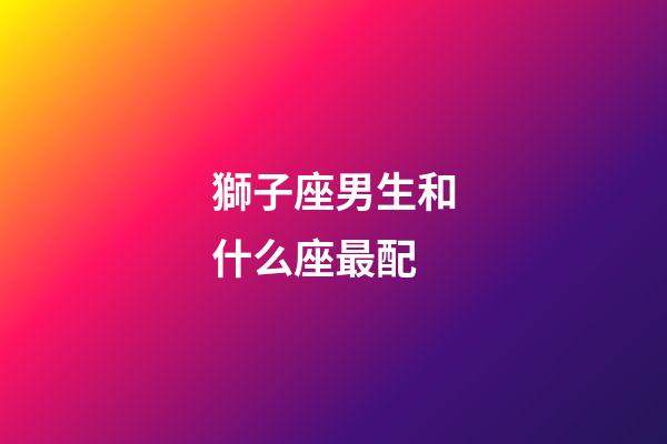 獅子座男生和什么座最配（獅子男最適合結婚的星座）-第1張-星座運勢-玄機派
