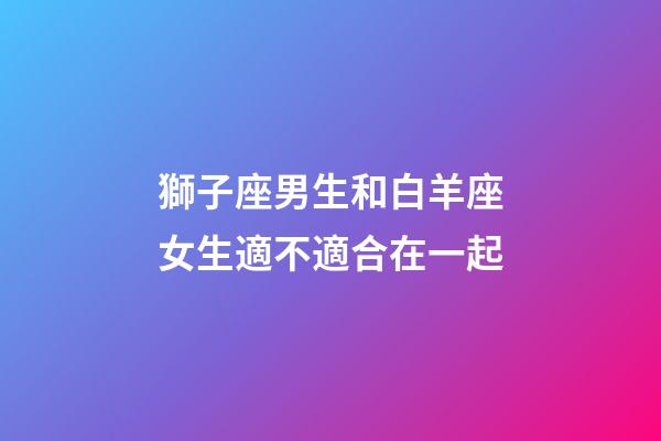獅子座男生和白羊座女生適不適合在一起-第1張-星座運勢-玄機派
