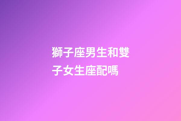 獅子座男生和雙子女生座配嗎-第1張-星座運勢-玄機派