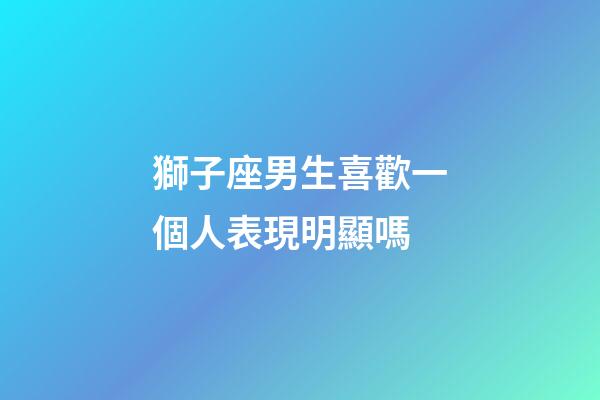 獅子座男生喜歡一個人表現明顯嗎-第1張-星座運勢-玄機派