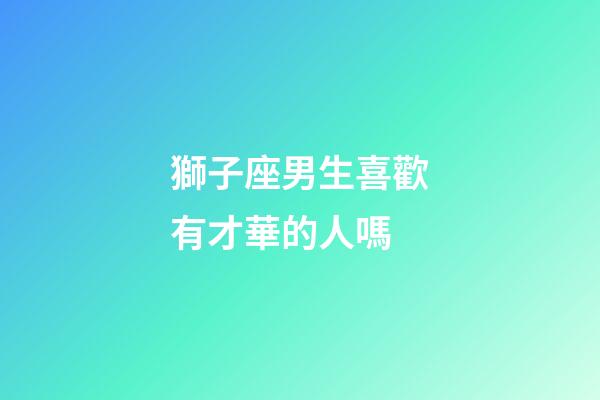 獅子座男生喜歡有才華的人嗎