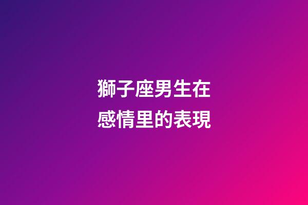 獅子座男生在感情里的表現-第1張-星座運勢-玄機派