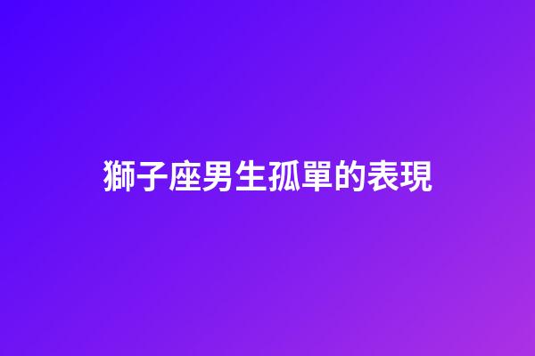 獅子座男生孤單的表現-第1張-星座運勢-玄機派