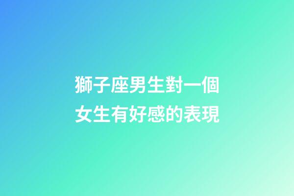 獅子座男生對一個女生有好感的表現-第1張-星座運勢-玄機派