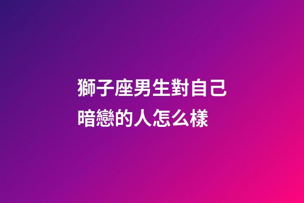 獅子座男生對自己暗戀的人怎么樣-第1張-星座運勢-玄機派