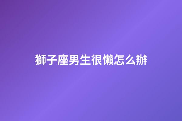 獅子座男生很懶怎么辦-第1張-星座運勢-玄機派