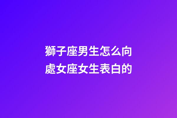 獅子座男生怎么向處女座女生表白的-第1張-星座運(yùn)勢(shì)-玄機(jī)派