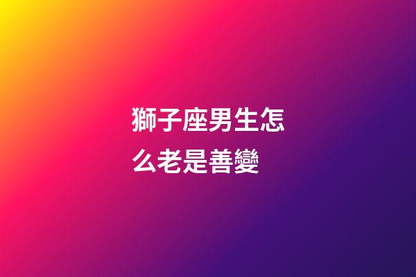 獅子座男生怎么老是善變-第1張-星座運勢-玄機(jī)派