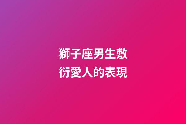 獅子座男生敷衍愛人的表現-第1張-星座運勢-玄機派