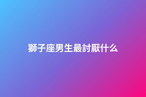 獅子座男生最討厭什么（獅子座女生最討厭什么）-第1張-星座運勢-玄機派