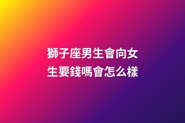 獅子座男生會向女生要錢嗎會怎么樣-第1張-星座運(yùn)勢-玄機(jī)派