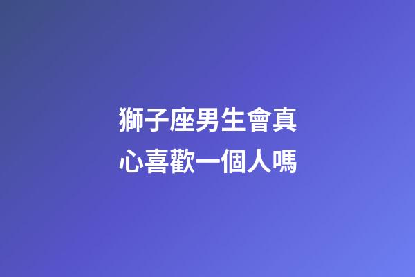 獅子座男生會真心喜歡一個人嗎-第1張-星座運勢-玄機派