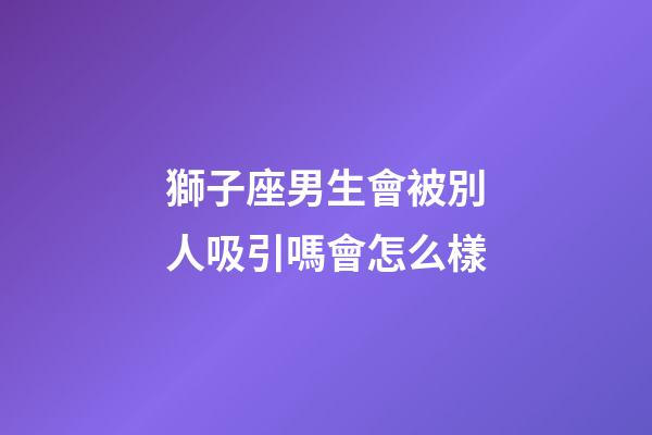 獅子座男生會被別人吸引嗎會怎么樣-第1張-星座運勢-玄機派