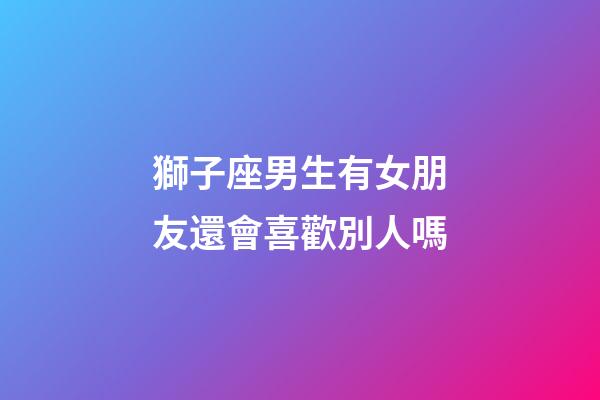 獅子座男生有女朋友還會喜歡別人嗎-第1張-星座運勢-玄機派