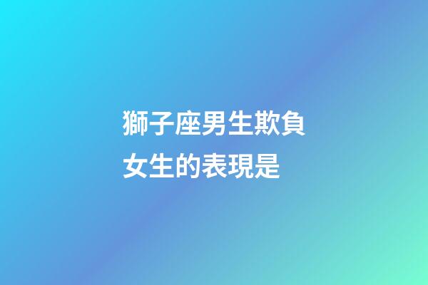 獅子座男生欺負女生的表現是-第1張-星座運勢-玄機派