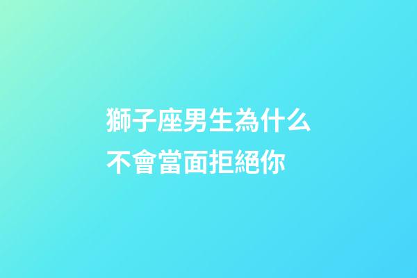 獅子座男生為什么不會當面拒絕你-第1張-星座運勢-玄機派
