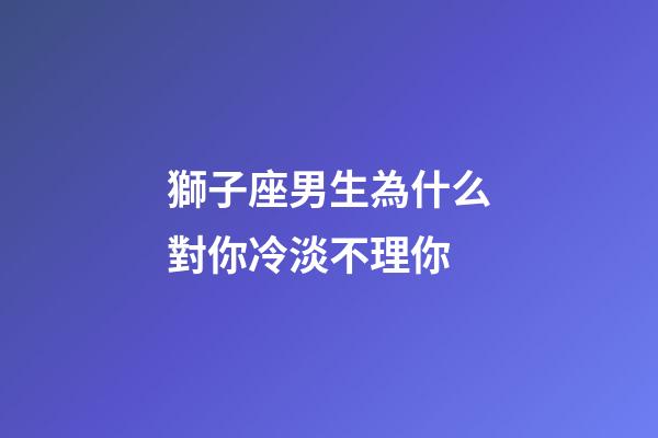獅子座男生為什么對你冷淡不理你-第1張-星座運勢-玄機派