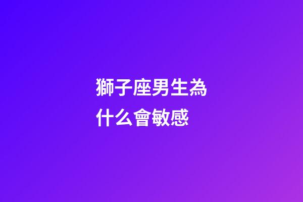 獅子座男生為什么會敏感-第1張-星座運勢-玄機派