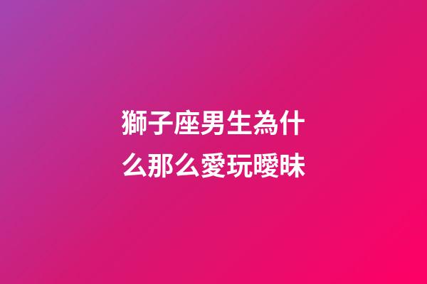 獅子座男生為什么那么愛玩曖昧-第1張-星座運勢-玄機派