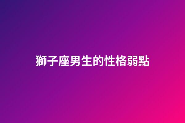 獅子座男生的性格弱點（獅子男偏愛哪類型女生）-第1張-星座運勢-玄機派
