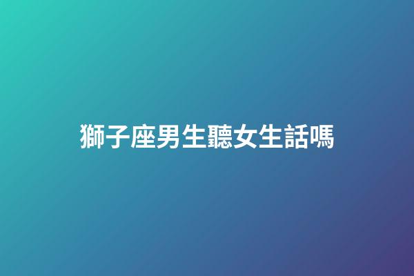 獅子座男生聽女生話嗎-第1張-星座運勢-玄機派
