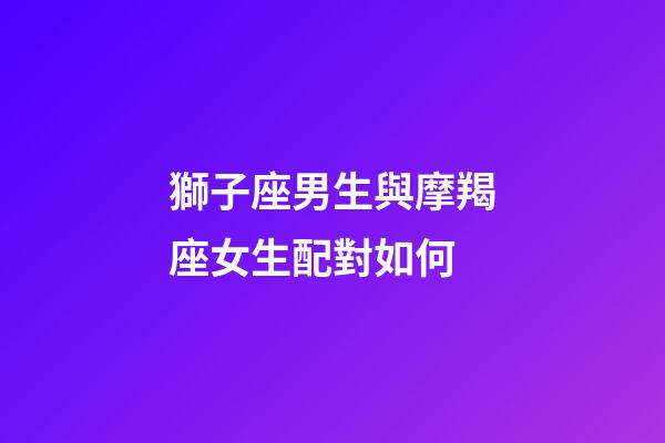 獅子座男生與摩羯座女生配對如何-第1張-星座運勢-玄機派