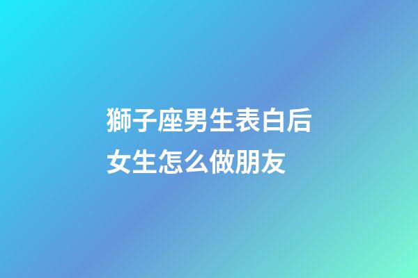 獅子座男生表白后女生怎么做朋友-第1張-星座運(yùn)勢(shì)-玄機(jī)派
