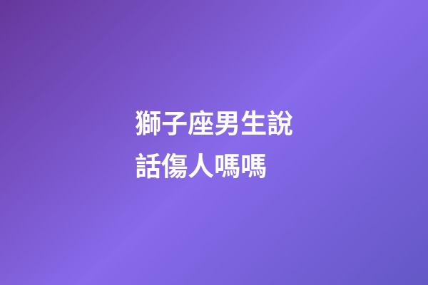 獅子座男生說話傷人嗎嗎-第1張-星座運勢-玄機派